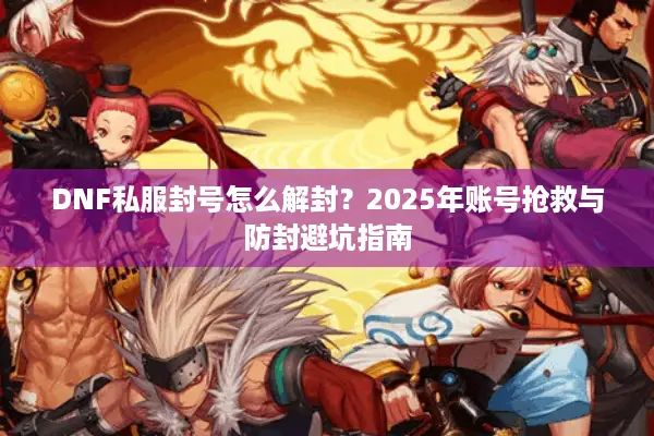 DNF私服封号怎么解封？2025年账号抢救与防封避坑指南