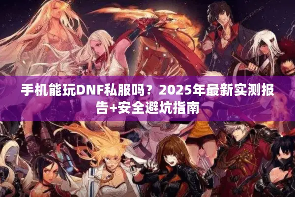 手机能玩DNF私服吗？2025年最新实测报告+安全避坑指南