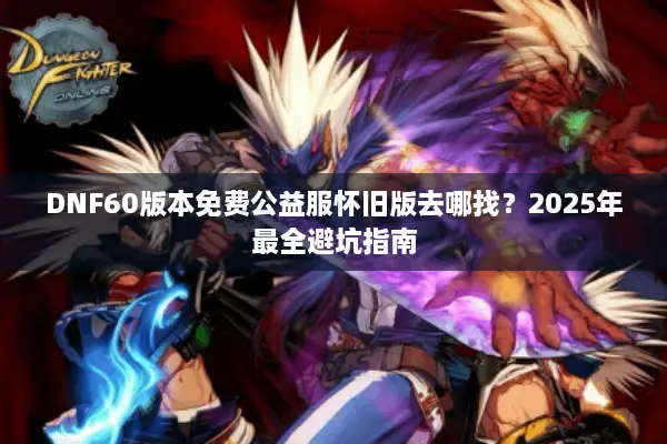 DNF60版本免费公益服怀旧版去哪找？2025年最全避坑指南