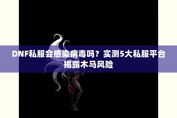 DNF私服会感染病毒吗？实测5大私服平台揭露木马风险