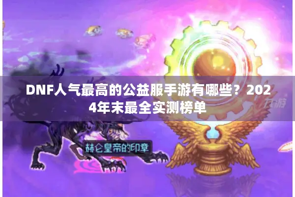 DNF人气最高的公益服手游有哪些？2024年末最全实测榜单