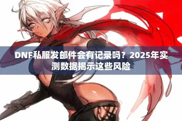 DNF私服发邮件会有记录吗？2025年实测数据揭示这些风险