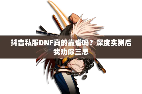 抖音私服DNF真的靠谱吗？深度实测后我劝你三思