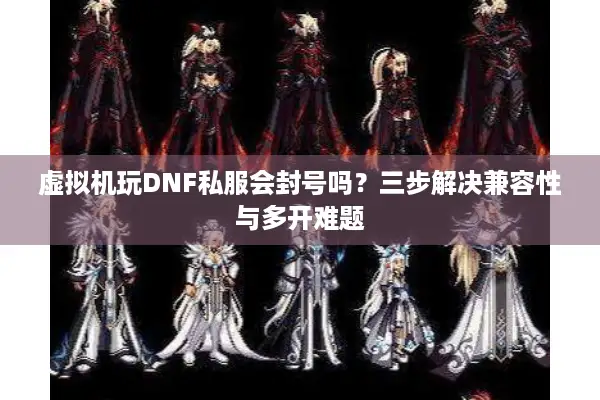 虚拟机玩DNF私服会封号吗？三步解决兼容性与多开难题