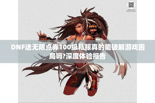 DNF送无限点券100级私服真的能破解游戏困局吗?深度体验报告