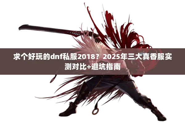 求个好玩的dnf私服2018？2025年三大真香服实测对比+避坑指南