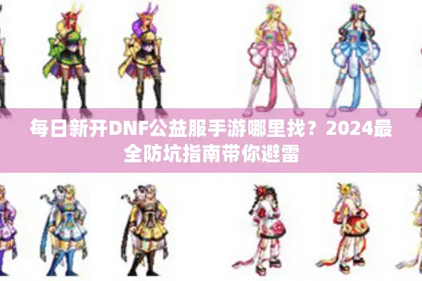 每日新开DNF公益服手游哪里找？2024最全防坑指南带你避雷