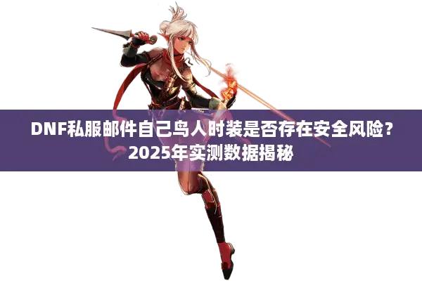 DNF私服邮件自己鸟人时装是否存在安全风险？2025年实测数据揭秘