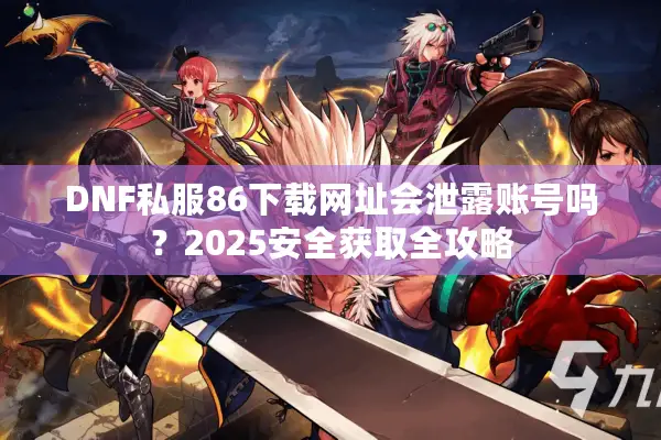 DNF私服86下载网址会泄露账号吗？2025安全获取全攻略
