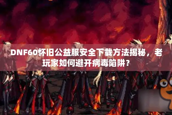DNF60怀旧公益服安全下载方法揭秘，老玩家如何避开病毒陷阱？