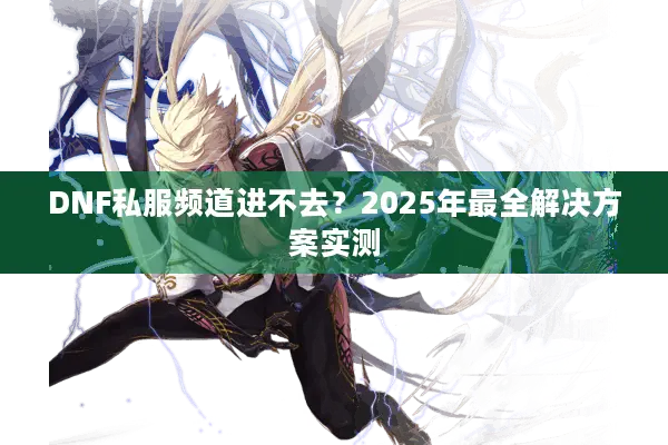 DNF私服频道进不去？2025年最全解决方案实测