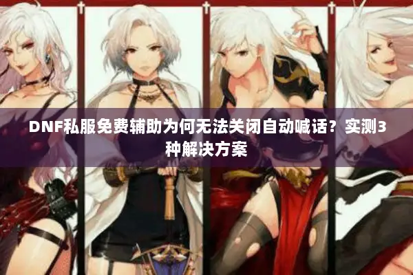 DNF私服免费辅助为何无法关闭自动喊话？实测3种解决方案