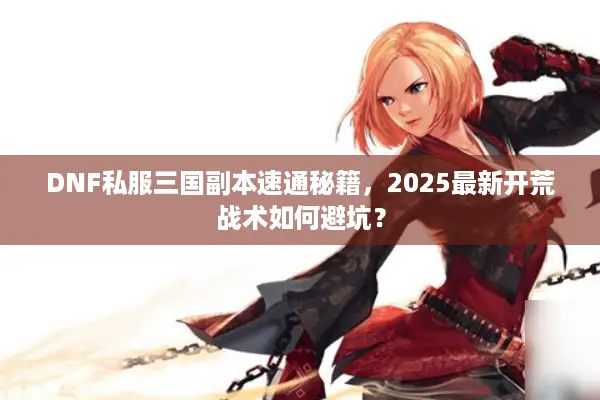 DNF私服三国副本速通秘籍，2025最新开荒战术如何避坑？