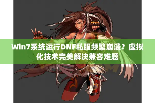 Win7系统运行DNF私服频繁崩溃？虚拟化技术完美解决兼容难题