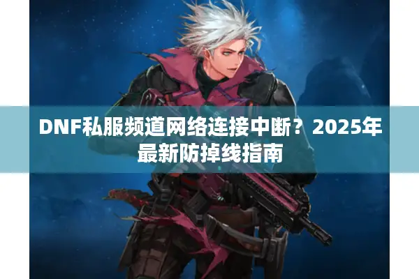 DNF私服频道网络连接中断？2025年最新防掉线指南