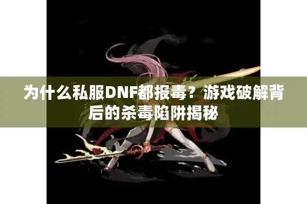 为什么私服DNF都报毒？游戏破解背后的杀毒陷阱揭秘