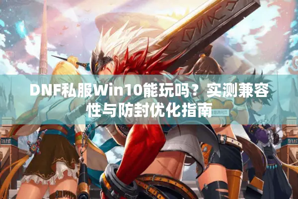 DNF私服Win10能玩吗？实测兼容性与防封优化指南