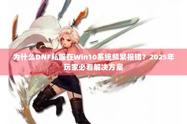 为什么DNF私服在Win10系统频繁报错？2025年玩家必看解决方案