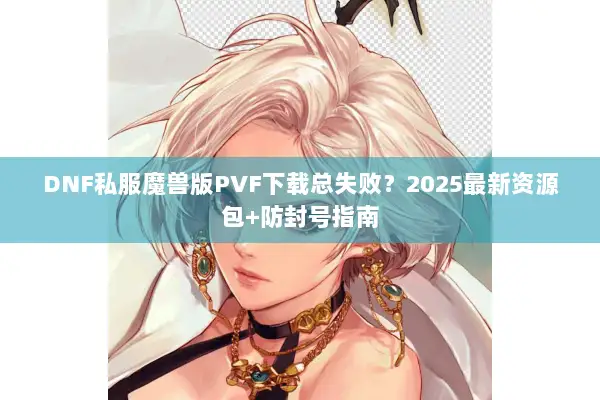 DNF私服魔兽版PVF下载总失败？2025最新资源包+防封号指南