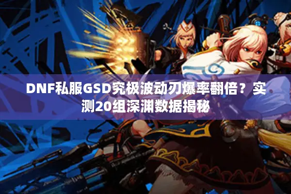 DNF私服GSD究极波动刃爆率翻倍？实测20组深渊数据揭秘