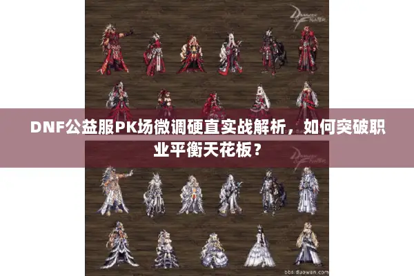 DNF公益服PK场微调硬直实战解析，如何突破职业平衡天花板？