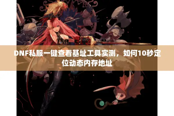 DNF私服一键查看基址工具实测，如何10秒定位动态内存地址