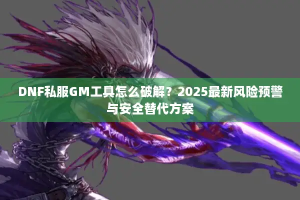 DNF私服GM工具怎么破解？2025最新风险预警与安全替代方案
