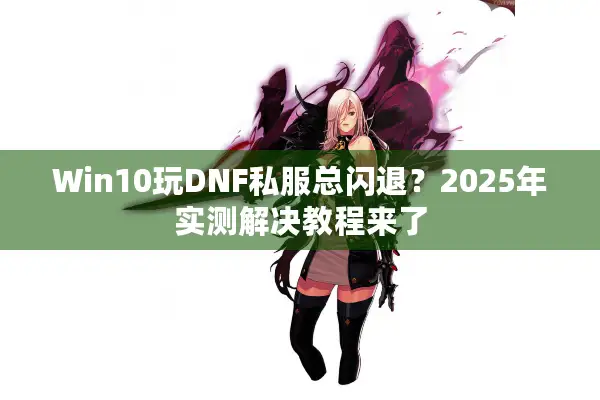 Win10玩DNF私服总闪退？2025年实测解决教程来了