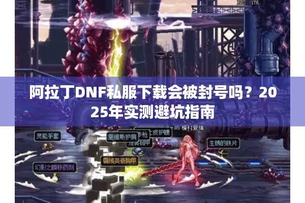 阿拉丁DNF私服下载会被封号吗？2025年实测避坑指南