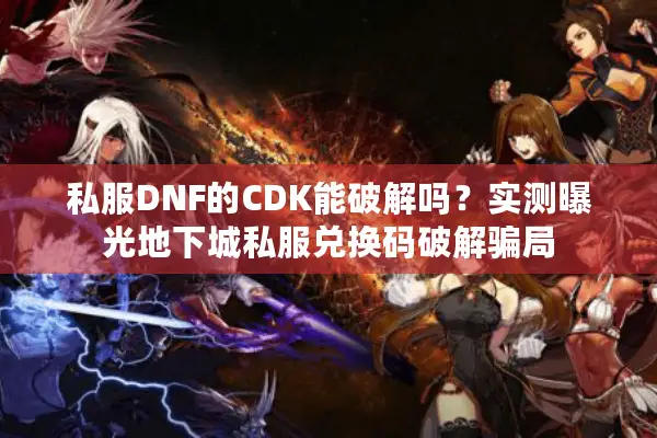 私服DNF的CDK能破解吗？实测曝光地下城私服兑换码破解骗局