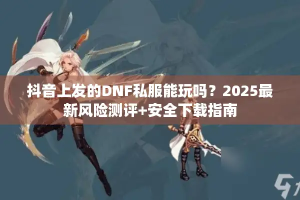 抖音上发的DNF私服能玩吗？2025最新风险测评+安全下载指南