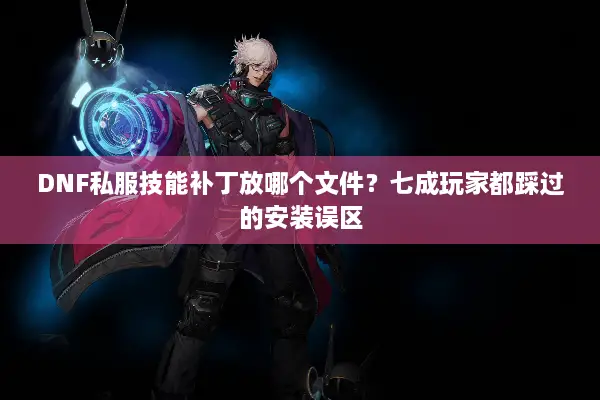 DNF私服技能补丁放哪个文件？七成玩家都踩过的安装误区