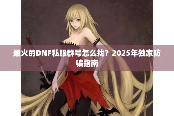 最火的DNF私服群号怎么找？2025年独家防骗指南