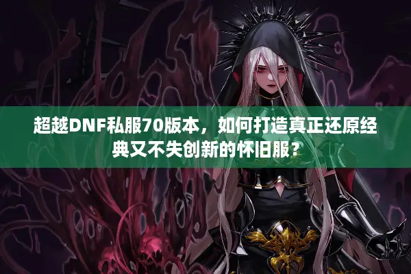 超越DNF私服70版本，如何打造真正还原经典又不失创新的怀旧服？