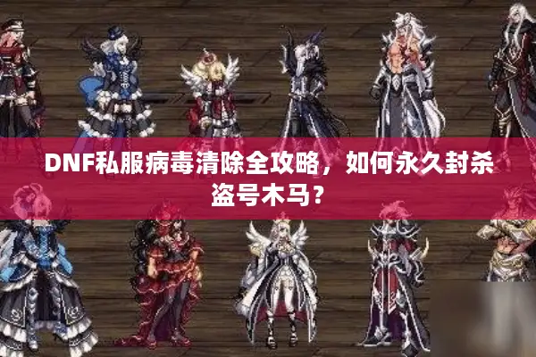 DNF私服病毒清除全攻略，如何永久封杀盗号木马？