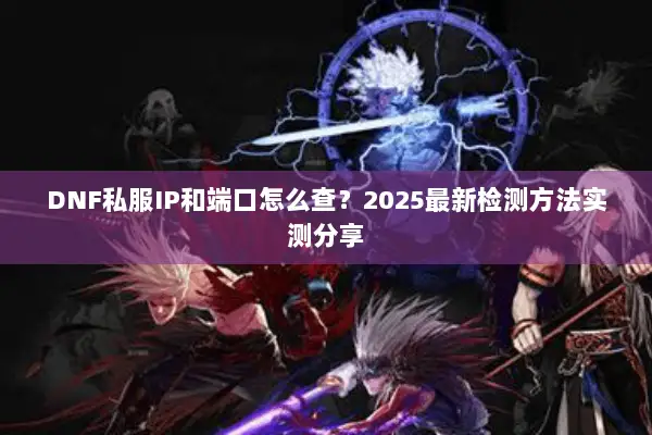DNF私服IP和端口怎么查？2025最新检测方法实测分享