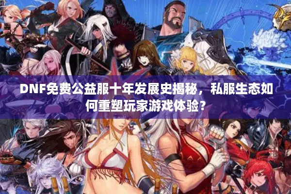 DNF免费公益服十年发展史揭秘，私服生态如何重塑玩家游戏体验？