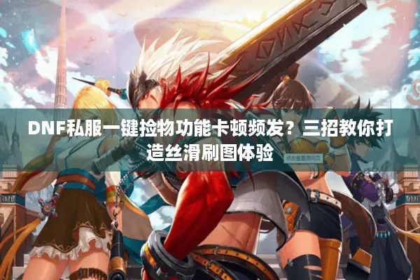 DNF私服一键捡物功能卡顿频发？三招教你打造丝滑刷图体验