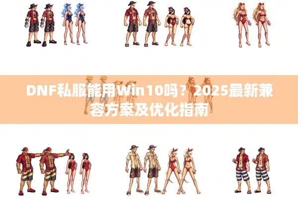 DNF私服能用Win10吗？2025最新兼容方案及优化指南