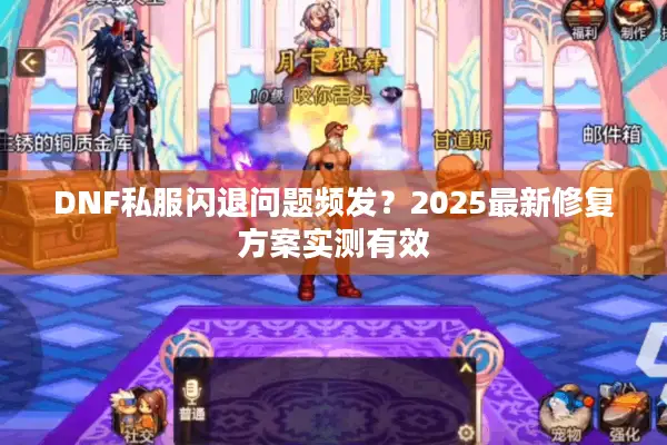 DNF私服闪退问题频发？2025最新修复方案实测有效