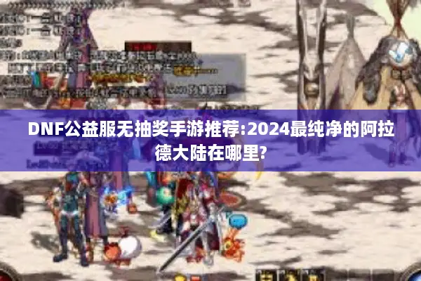 DNF公益服无抽奖手游推荐:2024最纯净的阿拉德大陆在哪里?