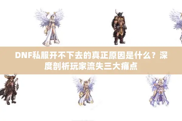 DNF私服开不下去的真正原因是什么？深度剖析玩家流失三大痛点