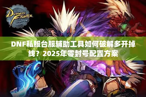 DNF私服台服辅助工具如何破解多开掉线？2025年零封号配置方案