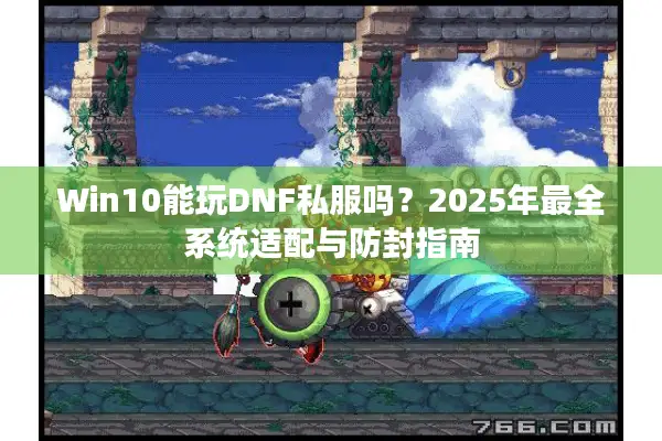 Win10能玩DNF私服吗？2025年最全系统适配与防封指南
