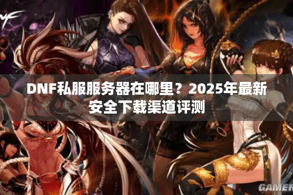 DNF私服服务器在哪里？2025年最新安全下载渠道评测