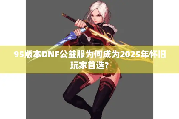 95版本DNF公益服为何成为2025年怀旧玩家首选?