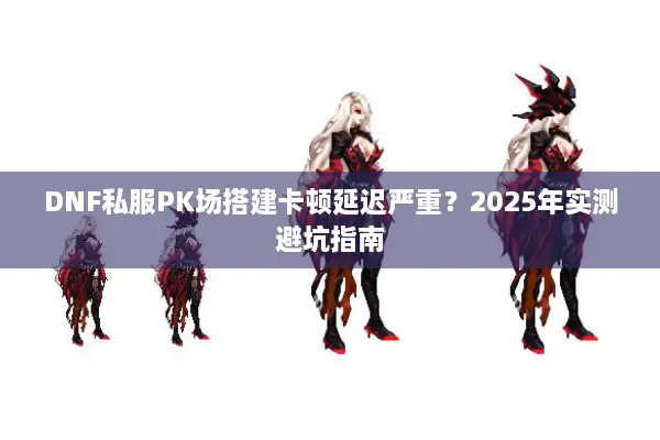 DNF私服PK场搭建卡顿延迟严重？2025年实测避坑指南