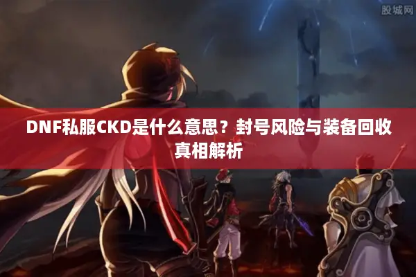 DNF私服CKD是什么意思？封号风险与装备回收真相解析