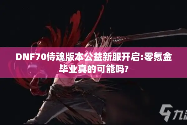 DNF70侍魂版本公益新服开启:零氪金毕业真的可能吗?