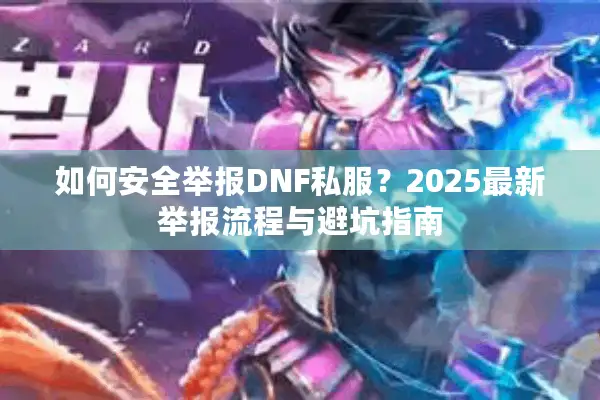如何安全举报DNF私服？2025最新举报流程与避坑指南